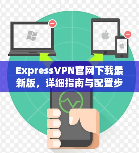 ExpressVPN官网下载最新版，详细指南与配置步骤