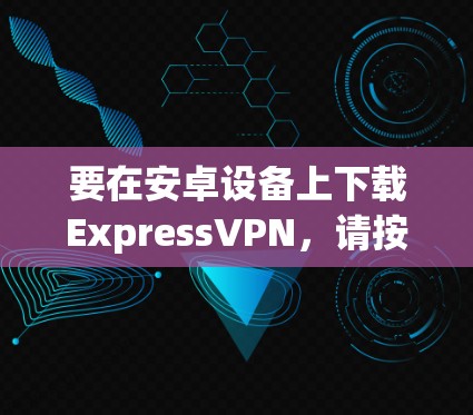 要在安卓设备上下载ExpressVPN，请按照以下步骤操作