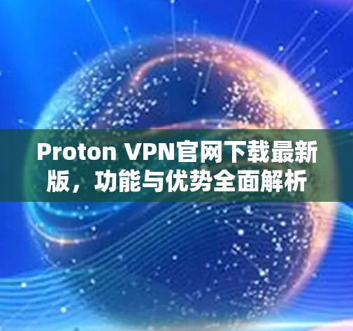 Proton VPN官网下载最新版，功能与优势全面解析
