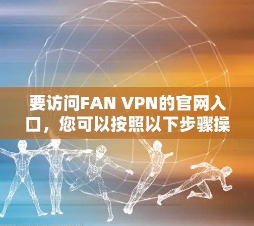 要访问FAN VPN的官网入口，您可以按照以下步骤操作