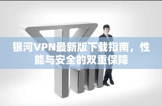银河VPN最新版下载指南，性能与安全的双重保障