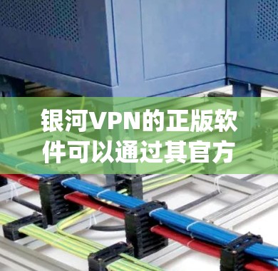 银河VPN的正版软件可以通过其官方网站或官方授权渠道获取。建议直接访问银河VPN的官网（https:www.xvps.com/进行下载和购买