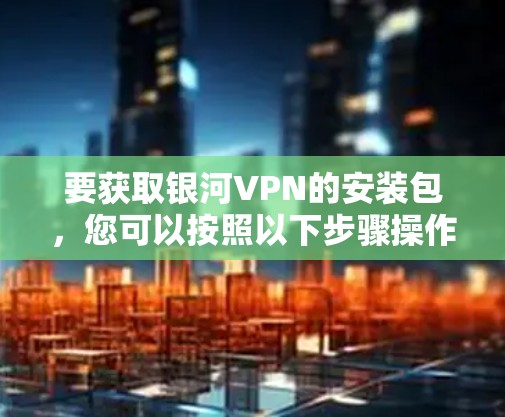 要获取银河VPN的安装包，您可以按照以下步骤操作